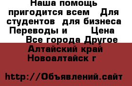 Наша помощь пригодится всем.. Для студентов  для бизнеса. Переводы и ... › Цена ­ 200 - Все города Другое . Алтайский край,Новоалтайск г.